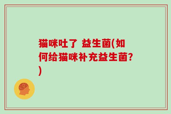猫咪吐了 益生菌(如何给猫咪补充益生菌？)