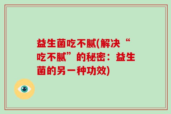 益生菌吃不腻(解决“吃不腻”的秘密:益生菌的另一种功效) 益生菌吃不腻(解决“吃不腻”的秘密:益生菌的另一种功效)