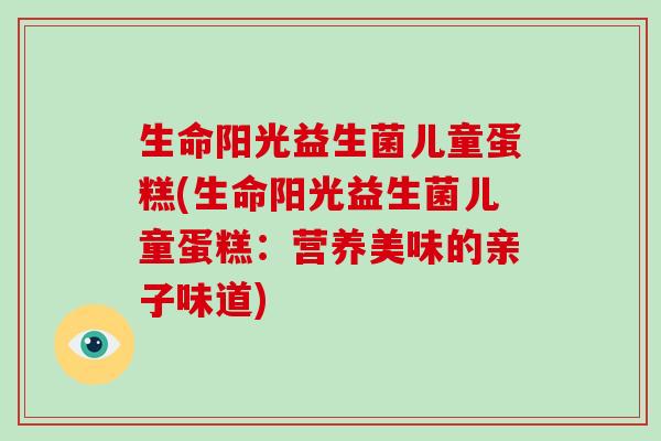 生命阳光益生菌儿童蛋糕(生命阳光益生菌儿童蛋糕：营养美味的亲子味道)