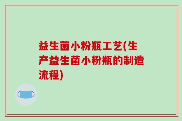 益生菌小粉瓶工艺(生产益生菌小粉瓶的制造流程)
