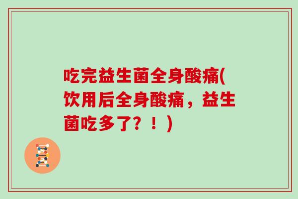 吃完益生菌全身酸痛(饮用后全身酸痛，益生菌吃多了？！)