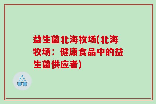 益生菌北海牧场(北海牧场：健康食品中的益生菌供应者)