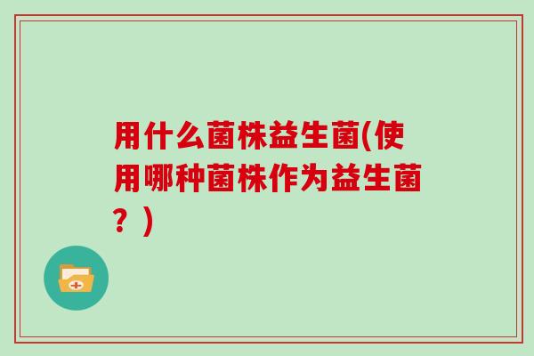 用什么菌株益生菌(使用哪种菌株作为益生菌？)