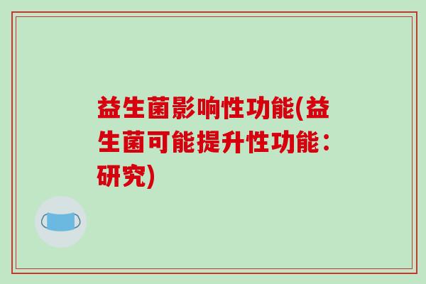 益生菌影响性功能(益生菌可能提升性功能:研究) 益生菌影响性功能(益生菌可能提升性功能:研究)