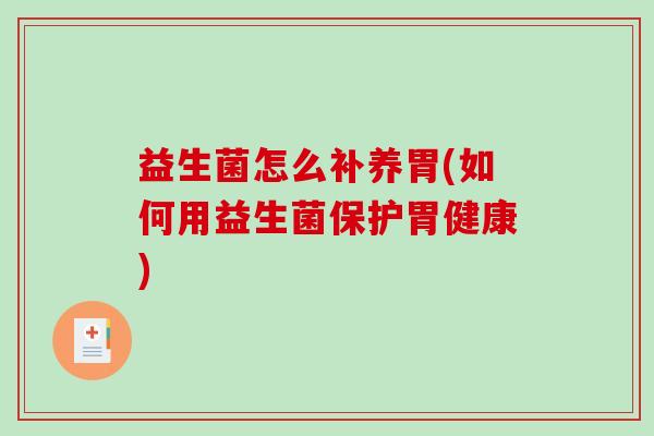 益生菌怎么补养胃(如何用益生菌保护胃健康)