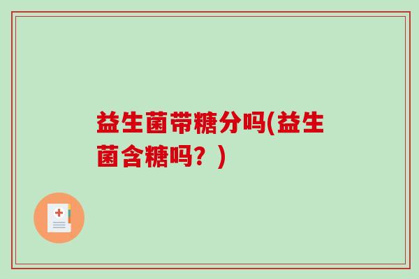益生菌带糖分吗(益生菌含糖吗？)
