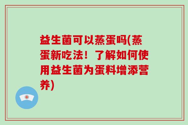 益生菌可以蒸蛋吗(蒸蛋新吃法！了解如何使用益生菌为蛋料增添营养)