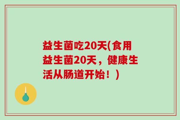 益生菌吃20天(食用益生菌20天，健康生活从肠道开始！)