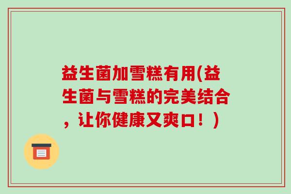 益生菌加雪糕有用(益生菌与雪糕的完美结合，让你健康又爽口！)