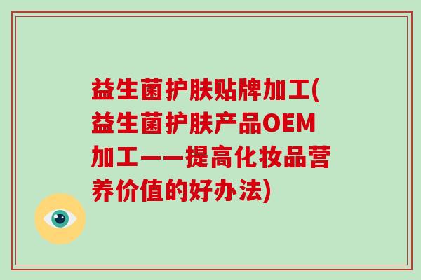 益生菌护肤贴牌加工(益生菌护肤产品OEM加工——提高化妆品营养价值的好办法)