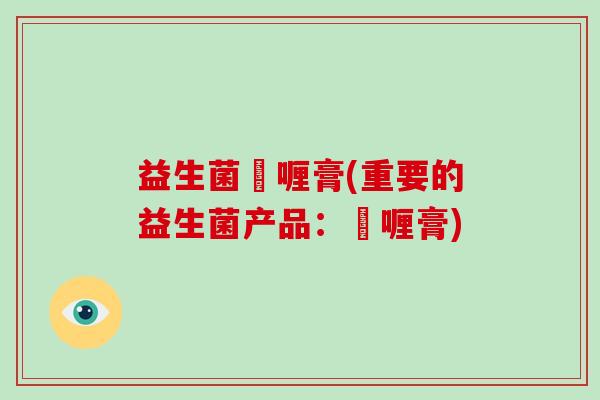 益生菌啫喱膏(重要的益生菌产品：啫喱膏)