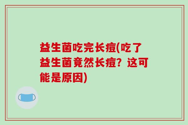 益生菌吃完长痘(吃了益生菌竟然长痘？这可能是原因)