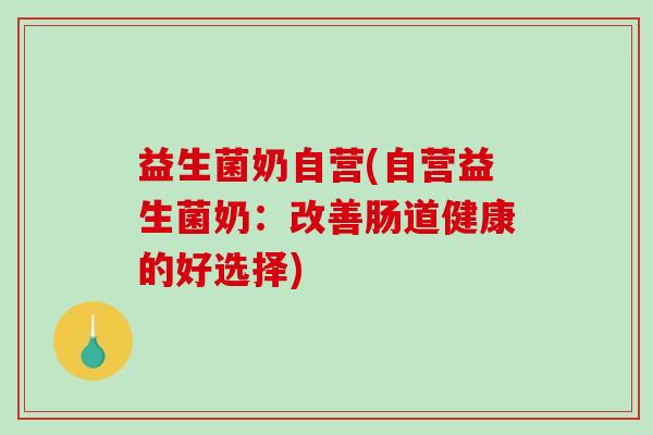 益生菌奶自营(自营益生菌奶：改善肠道健康的好选择)