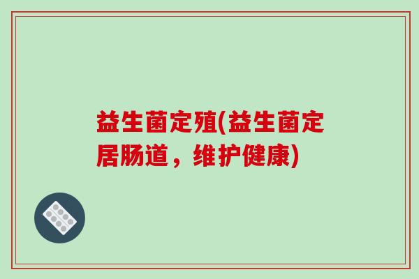 益生菌定殖(益生菌定居肠道，维护健康)