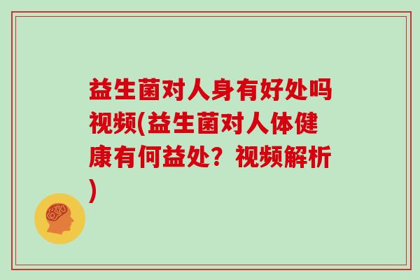 益生菌对人身有好处吗视频(益生菌对人体健康有何益处?视频解析) 益生菌对人身有好处吗视频(益生菌对人体健康有何益处?视频解析)