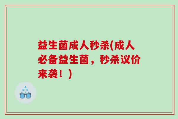 益生菌成人秒杀(成人必备益生菌，秒杀议价来袭！)