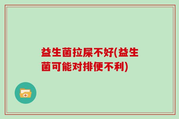 益生菌拉屎不好(益生菌可能对排便不利)
