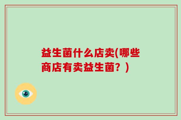 益生菌什么店卖(哪些商店有卖益生菌？)