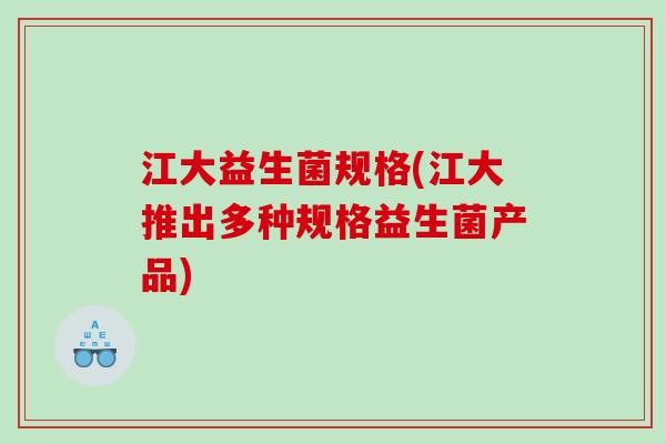 江大益生菌规格(江大推出多种规格益生菌产品)