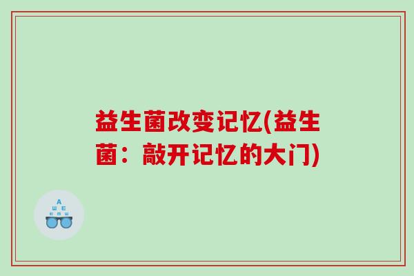 益生菌改变记忆(益生菌：敲开记忆的大门)