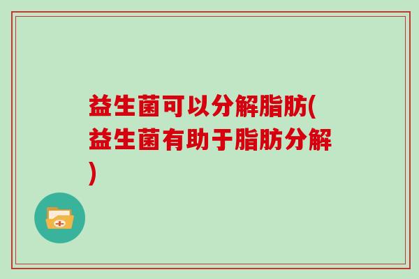 益生菌可以分解脂肪(益生菌有助于脂肪分解) 益生菌可以分解脂肪(益生菌有助于脂肪分解)