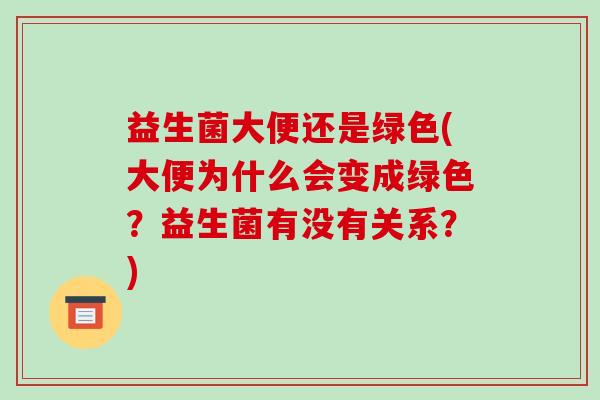 益生菌大便还是绿色(大便为什么会变成绿色？益生菌有没有关系？)