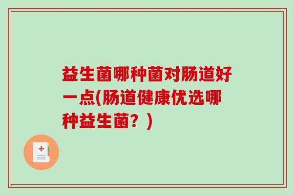 益生菌哪种菌对肠道好一点(肠道健康优选哪种益生菌?) 益生菌哪种菌对肠道好一点(肠道健康优选哪种益生菌?)