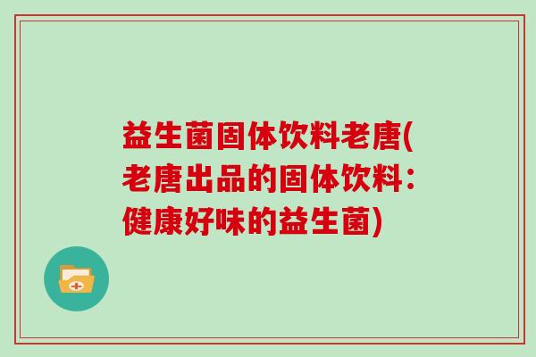 益生菌固体饮料老唐(老唐出品的固体饮料：健康好味的益生菌)