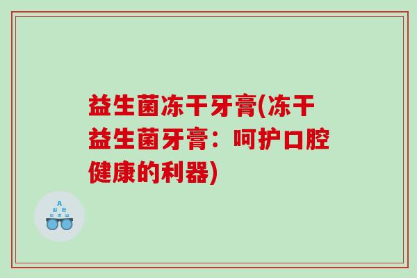 益生菌冻干牙膏(冻干益生菌牙膏：呵护口腔健康的利器)