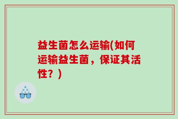 益生菌怎么运输(如何运输益生菌，保证其活性？)