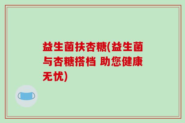 益生菌扶杏糖(益生菌与杏糖搭档 助您健康无忧)