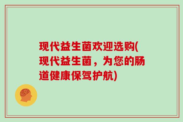 现代益生菌欢迎选购(现代益生菌，为您的肠道健康保驾护航)