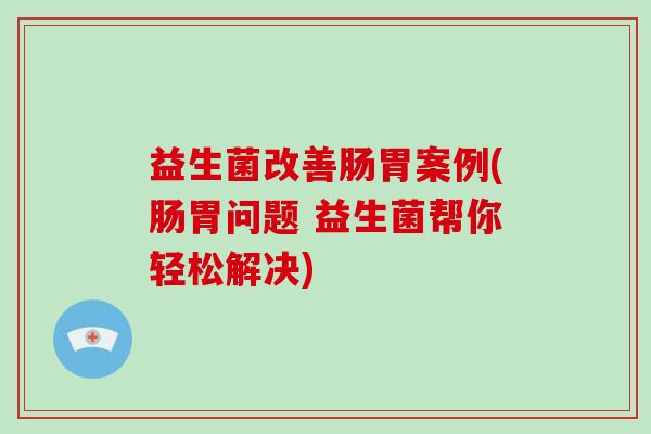 益生菌改善肠胃案例(肠胃问题 益生菌帮你轻松解决)
