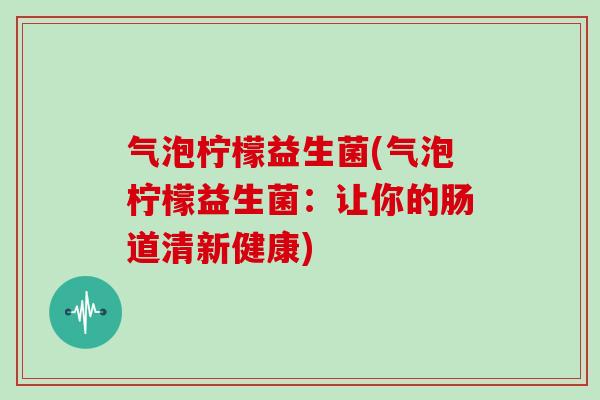 气泡柠檬益生菌(气泡柠檬益生菌：让你的肠道清新健康)