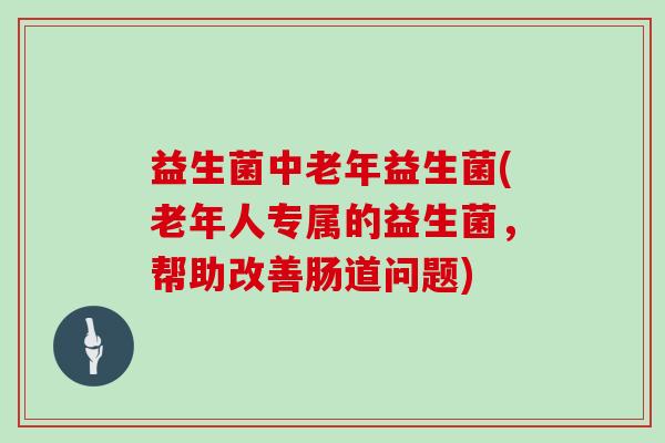 益生菌中老年益生菌(老年人专属的益生菌，帮助改善肠道问题)