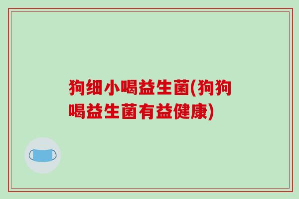 狗细小喝益生菌(狗狗喝益生菌有益健康)