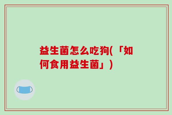 益生菌怎么吃狗(「如何食用益生菌」)