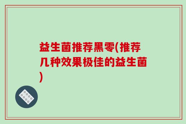 益生菌推荐黑零(推荐几种效果极佳的益生菌)