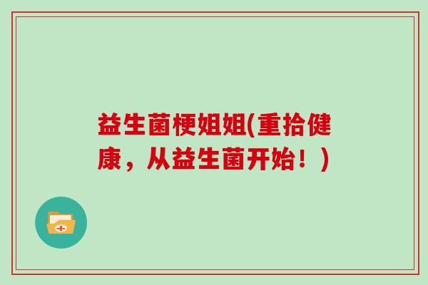 益生菌梗姐姐(重拾健康，从益生菌开始！)