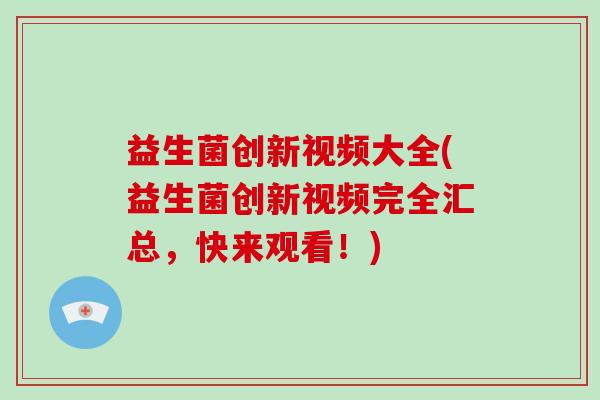 益生菌创新视频大全(益生菌创新视频完全汇总，快来观看！)