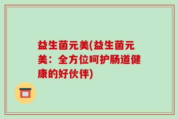 益生菌元美(益生菌元美：全方位呵护肠道健康的好伙伴)