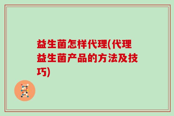 益生菌怎样代理(代理益生菌产品的方法及技巧)