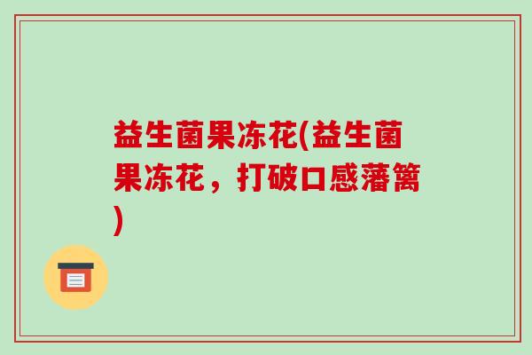 益生菌果冻花(益生菌果冻花,打破口感藩篱) 益生菌果冻花(益生菌果冻花,打破口感藩篱)