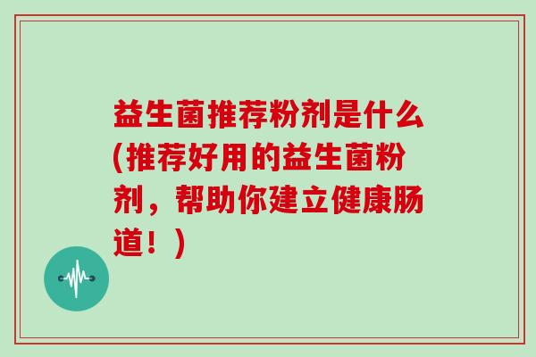 益生菌推荐粉剂是什么(推荐好用的益生菌粉剂，帮助你建立健康肠道！)