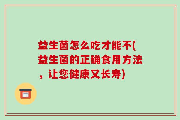益生菌怎么吃才能不(益生菌的正确食用方法，让您健康又长寿)