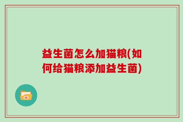 益生菌怎么加猫粮(如何给猫粮添加益生菌)