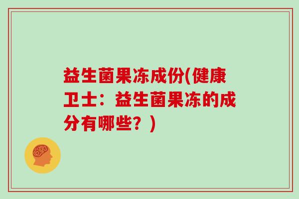 益生菌果冻成份(健康卫士：益生菌果冻的成分有哪些？)