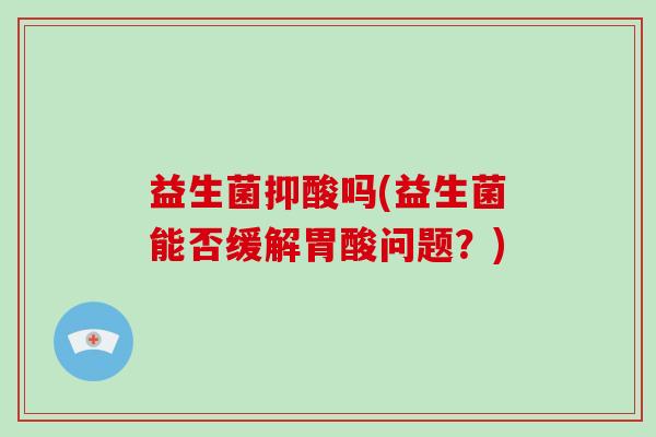 益生菌抑酸吗(益生菌能否缓解胃酸问题？)