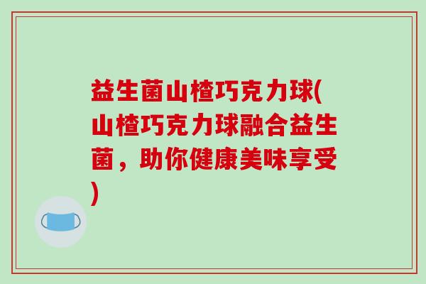 益生菌山楂巧克力球(山楂巧克力球融合益生菌，助你健康美味享受)