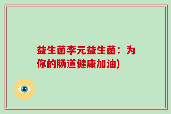 益生菌李元益生菌：为你的肠道健康加油)